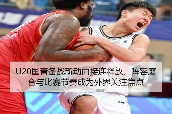 U20国青备战新动向接连释放，阵容磨合与比赛节奏成为外界关注焦点 - kaiyun