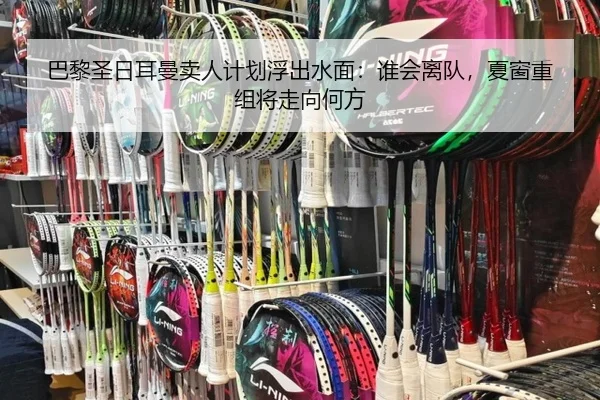巴黎圣日耳曼卖人计划浮出水面：谁会离队，夏窗重组将走向何方